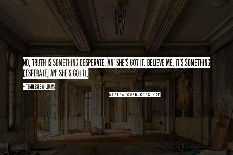 Tennessee Williams Quotes: No, truth is something desperate, an' she's got it. Believe me, it's something desperate, an' she's got it.