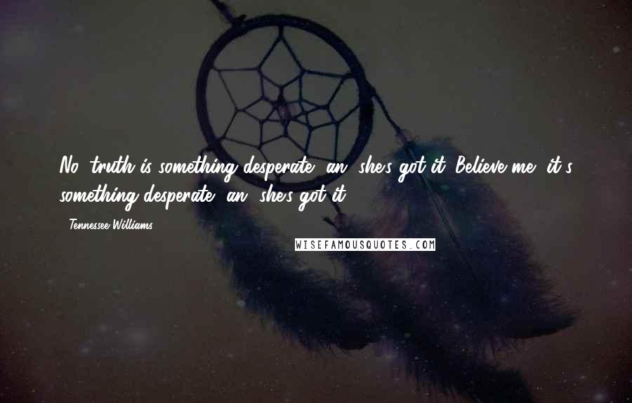 Tennessee Williams Quotes: No, truth is something desperate, an' she's got it. Believe me, it's something desperate, an' she's got it.