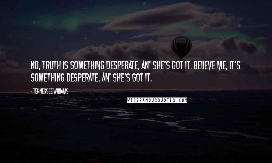 Tennessee Williams Quotes: No, truth is something desperate, an' she's got it. Believe me, it's something desperate, an' she's got it.