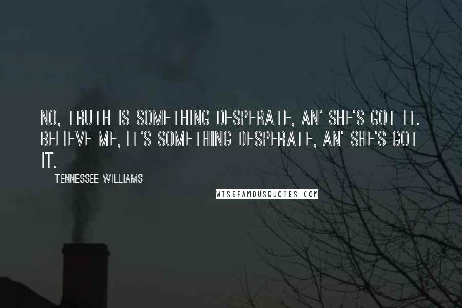 Tennessee Williams Quotes: No, truth is something desperate, an' she's got it. Believe me, it's something desperate, an' she's got it.