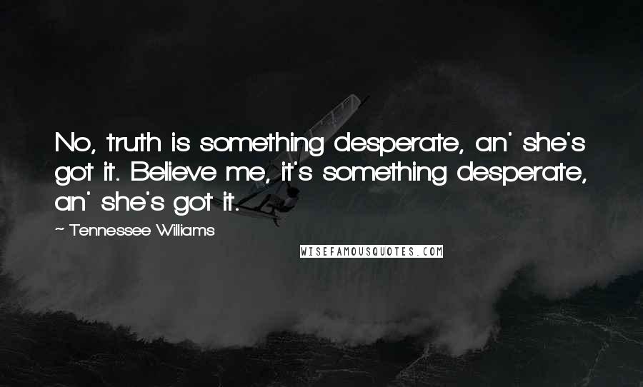 Tennessee Williams Quotes: No, truth is something desperate, an' she's got it. Believe me, it's something desperate, an' she's got it.