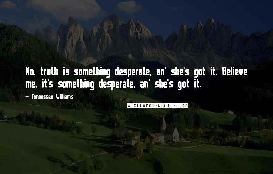 Tennessee Williams Quotes: No, truth is something desperate, an' she's got it. Believe me, it's something desperate, an' she's got it.