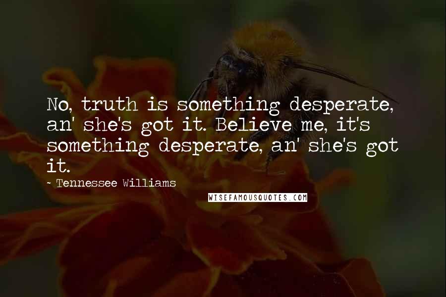 Tennessee Williams Quotes: No, truth is something desperate, an' she's got it. Believe me, it's something desperate, an' she's got it.