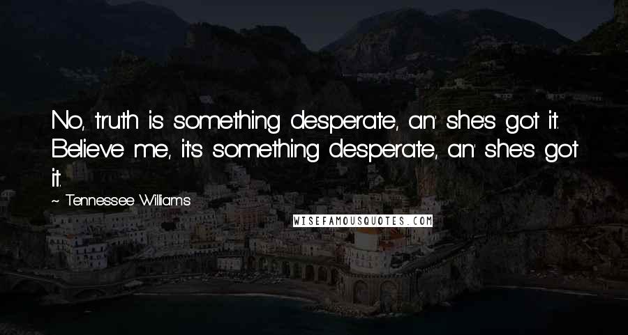 Tennessee Williams Quotes: No, truth is something desperate, an' she's got it. Believe me, it's something desperate, an' she's got it.