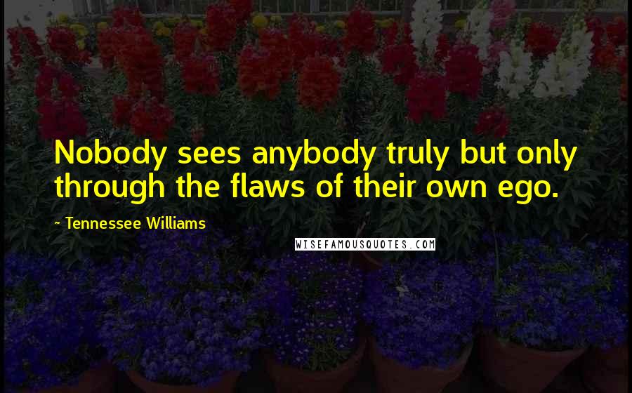 Tennessee Williams Quotes: Nobody sees anybody truly but only through the flaws of their own ego.