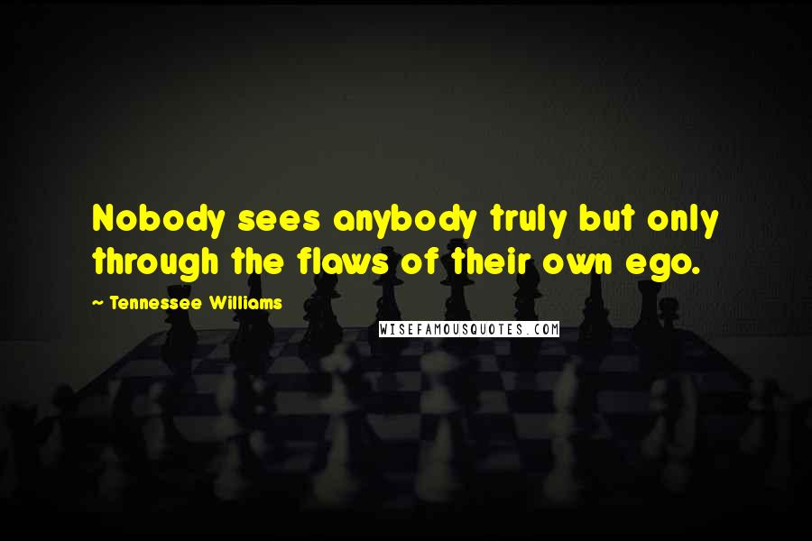 Tennessee Williams Quotes: Nobody sees anybody truly but only through the flaws of their own ego.