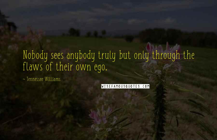 Tennessee Williams Quotes: Nobody sees anybody truly but only through the flaws of their own ego.