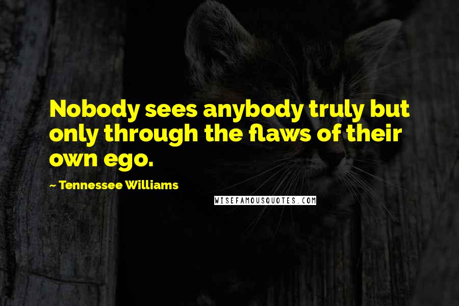 Tennessee Williams Quotes: Nobody sees anybody truly but only through the flaws of their own ego.