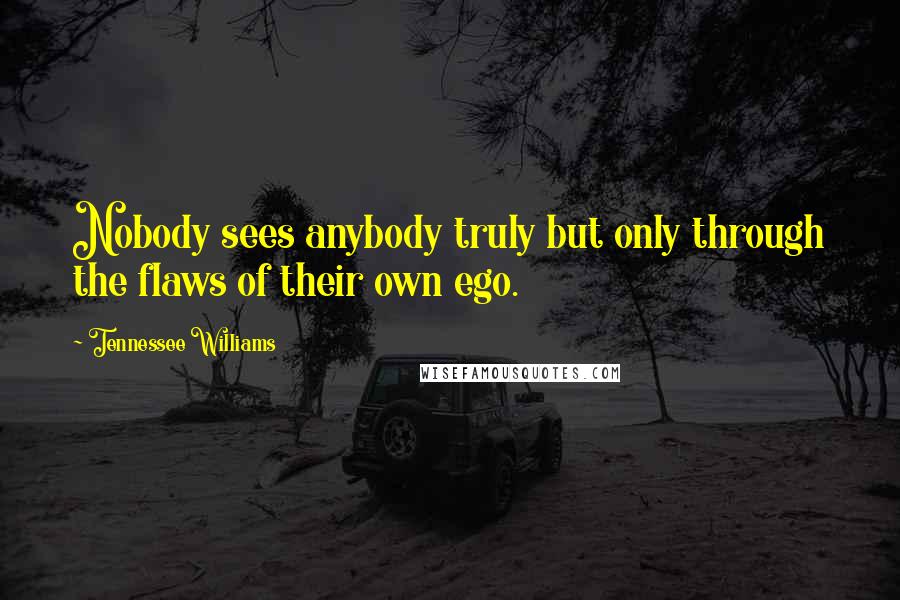 Tennessee Williams Quotes: Nobody sees anybody truly but only through the flaws of their own ego.