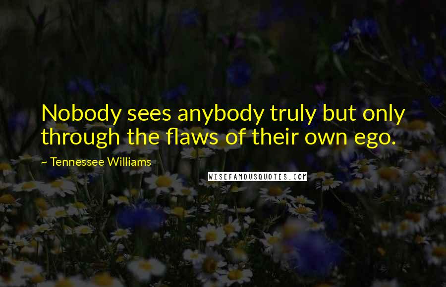 Tennessee Williams Quotes: Nobody sees anybody truly but only through the flaws of their own ego.