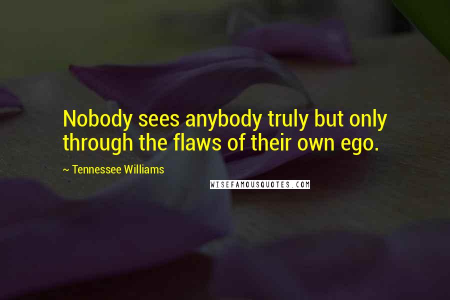 Tennessee Williams Quotes: Nobody sees anybody truly but only through the flaws of their own ego.