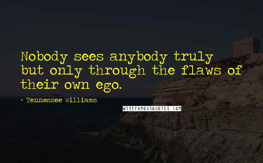 Tennessee Williams Quotes: Nobody sees anybody truly but only through the flaws of their own ego.