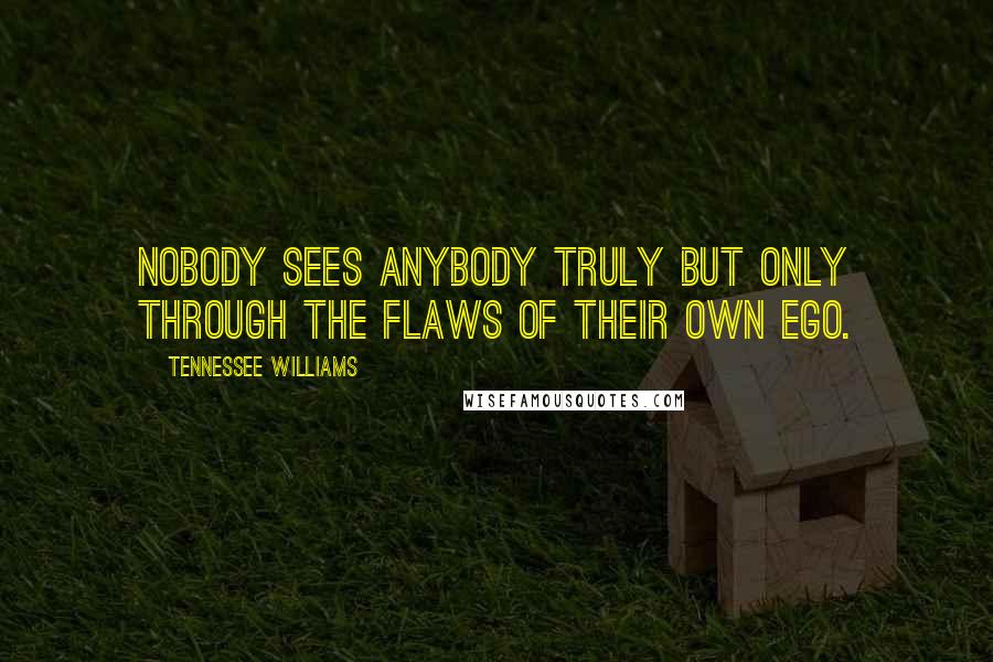 Tennessee Williams Quotes: Nobody sees anybody truly but only through the flaws of their own ego.