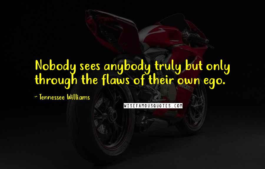 Tennessee Williams Quotes: Nobody sees anybody truly but only through the flaws of their own ego.