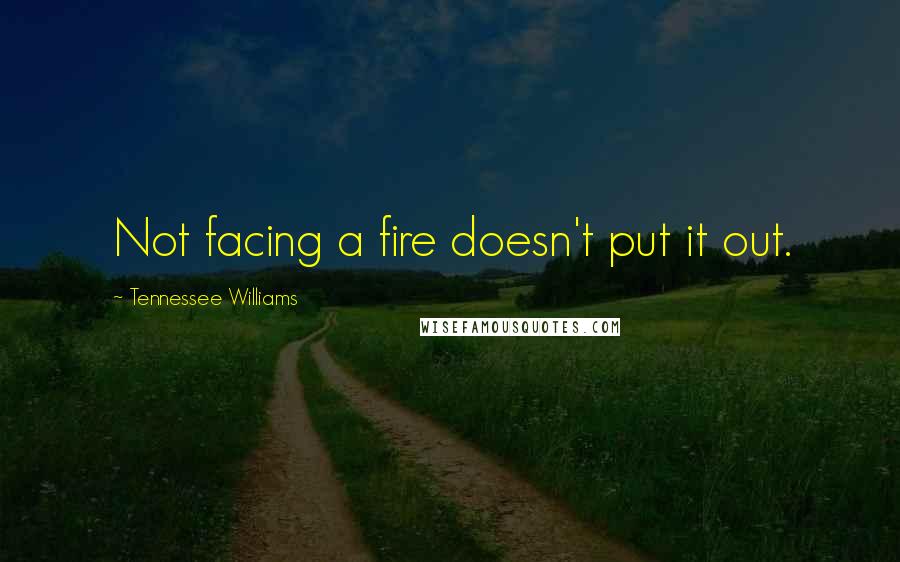 Tennessee Williams Quotes: Not facing a fire doesn't put it out.