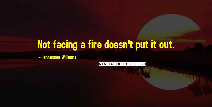 Tennessee Williams Quotes: Not facing a fire doesn't put it out.