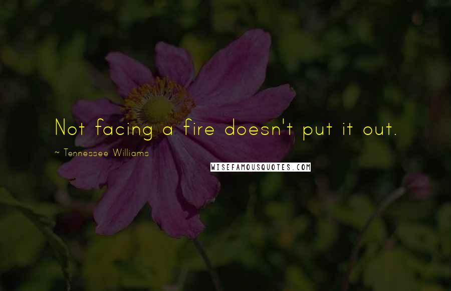Tennessee Williams Quotes: Not facing a fire doesn't put it out.