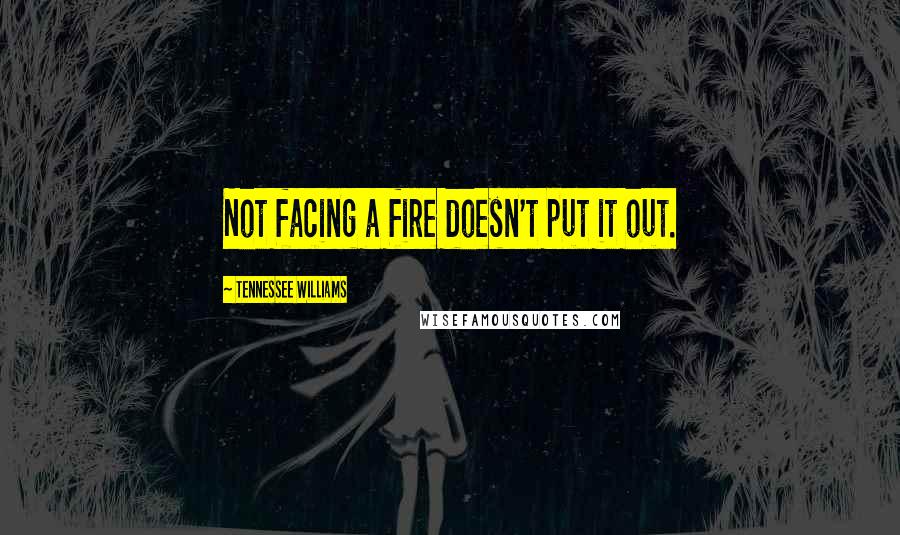 Tennessee Williams Quotes: Not facing a fire doesn't put it out.