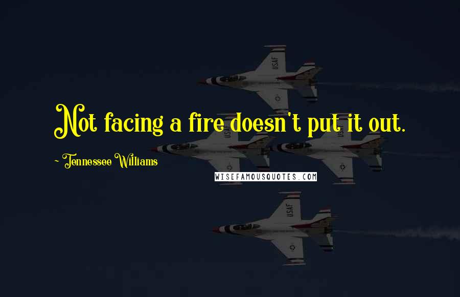 Tennessee Williams Quotes: Not facing a fire doesn't put it out.