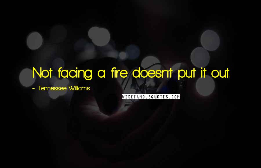 Tennessee Williams Quotes: Not facing a fire doesn't put it out.