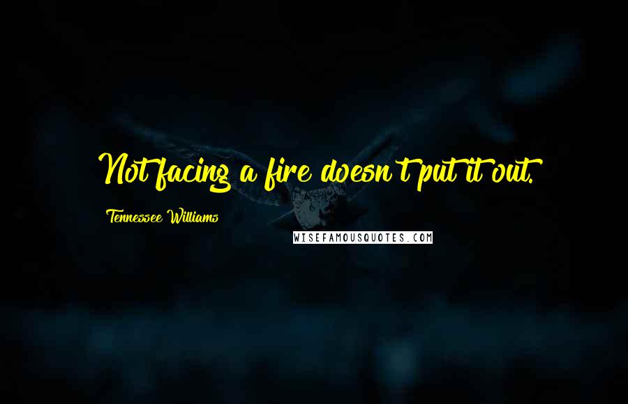 Tennessee Williams Quotes: Not facing a fire doesn't put it out.