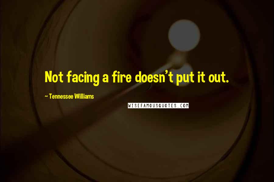 Tennessee Williams Quotes: Not facing a fire doesn't put it out.