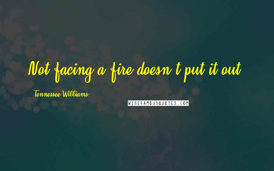 Tennessee Williams Quotes: Not facing a fire doesn't put it out.