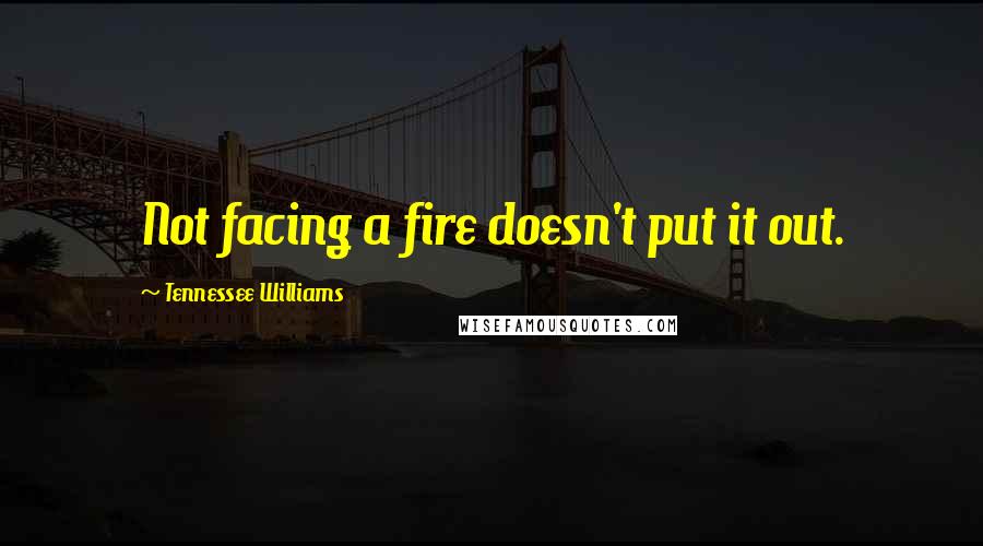 Tennessee Williams Quotes: Not facing a fire doesn't put it out.
