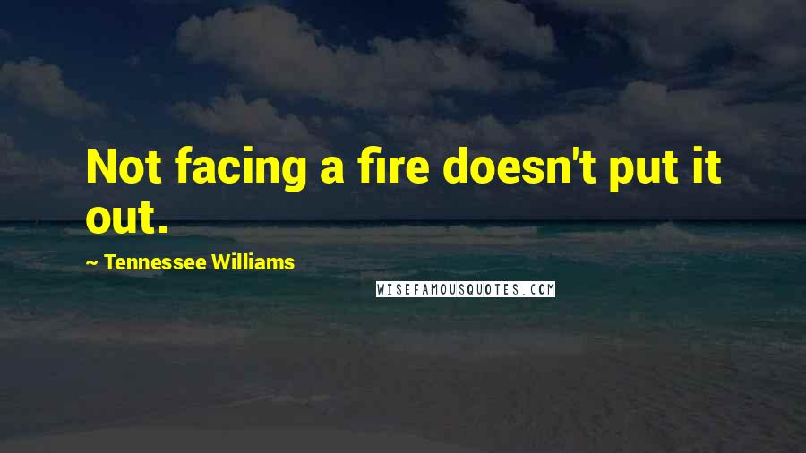Tennessee Williams Quotes: Not facing a fire doesn't put it out.