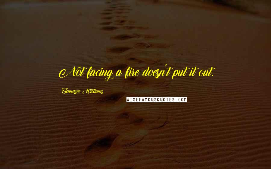 Tennessee Williams Quotes: Not facing a fire doesn't put it out.