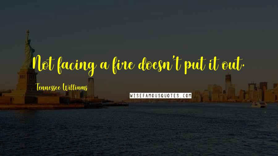 Tennessee Williams Quotes: Not facing a fire doesn't put it out.