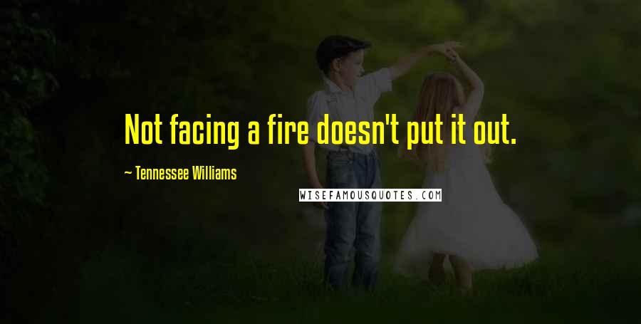 Tennessee Williams Quotes: Not facing a fire doesn't put it out.