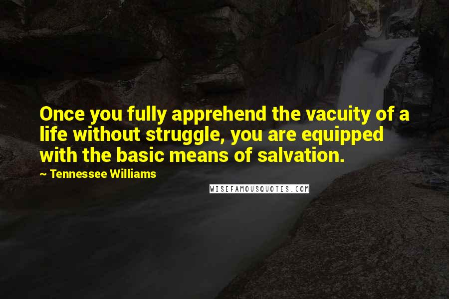 Tennessee Williams Quotes: Once you fully apprehend the vacuity of a life without struggle, you are equipped with the basic means of salvation.