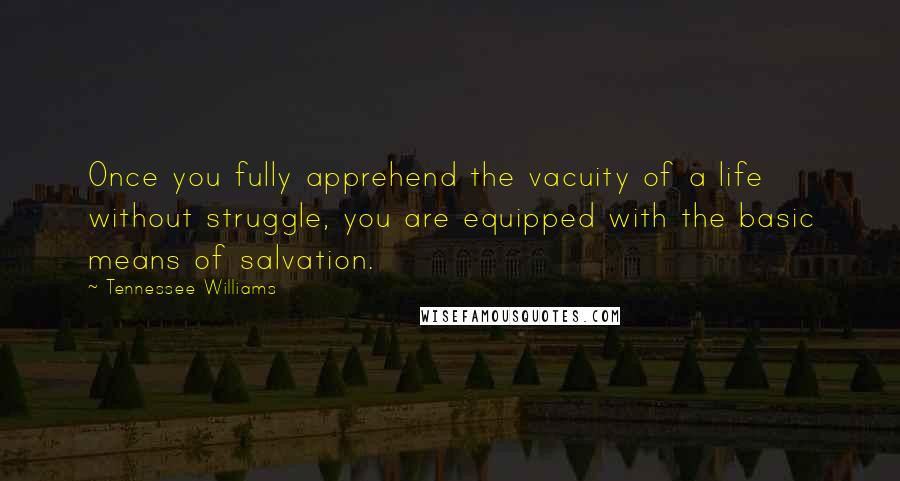 Tennessee Williams Quotes: Once you fully apprehend the vacuity of a life without struggle, you are equipped with the basic means of salvation.