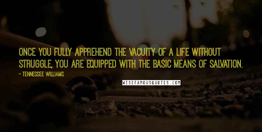 Tennessee Williams Quotes: Once you fully apprehend the vacuity of a life without struggle, you are equipped with the basic means of salvation.