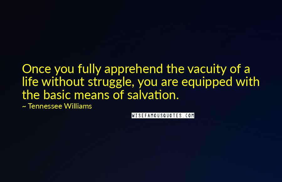 Tennessee Williams Quotes: Once you fully apprehend the vacuity of a life without struggle, you are equipped with the basic means of salvation.