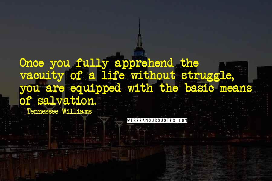 Tennessee Williams Quotes: Once you fully apprehend the vacuity of a life without struggle, you are equipped with the basic means of salvation.