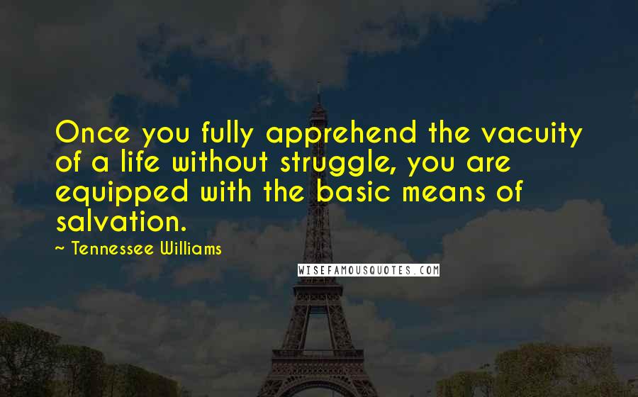 Tennessee Williams Quotes: Once you fully apprehend the vacuity of a life without struggle, you are equipped with the basic means of salvation.