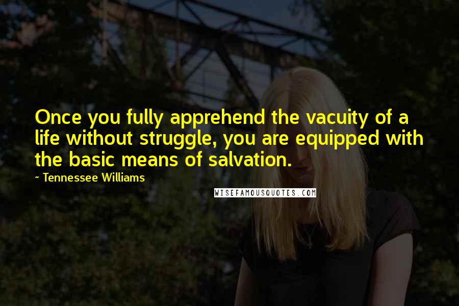 Tennessee Williams Quotes: Once you fully apprehend the vacuity of a life without struggle, you are equipped with the basic means of salvation.