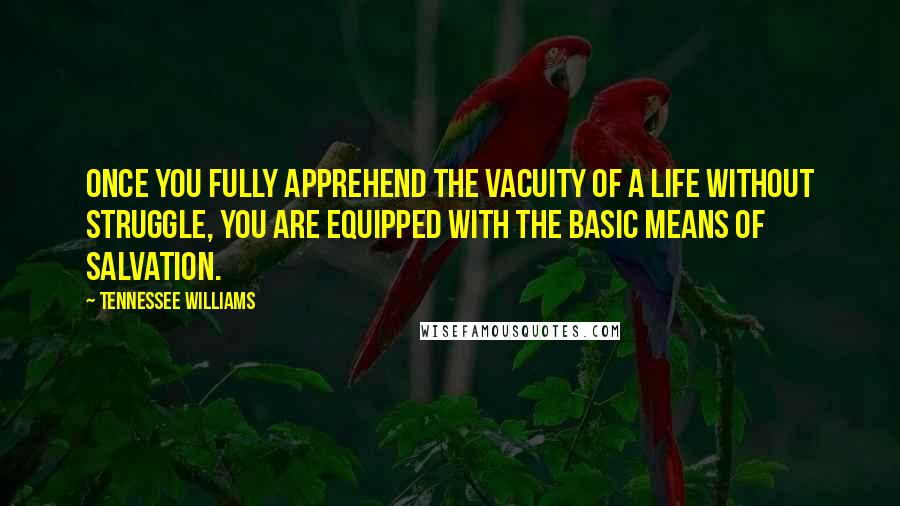 Tennessee Williams Quotes: Once you fully apprehend the vacuity of a life without struggle, you are equipped with the basic means of salvation.