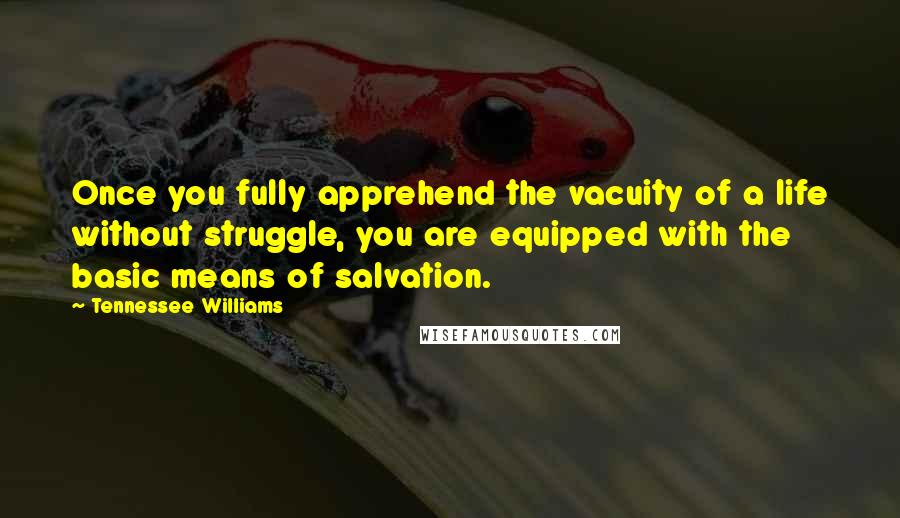 Tennessee Williams Quotes: Once you fully apprehend the vacuity of a life without struggle, you are equipped with the basic means of salvation.