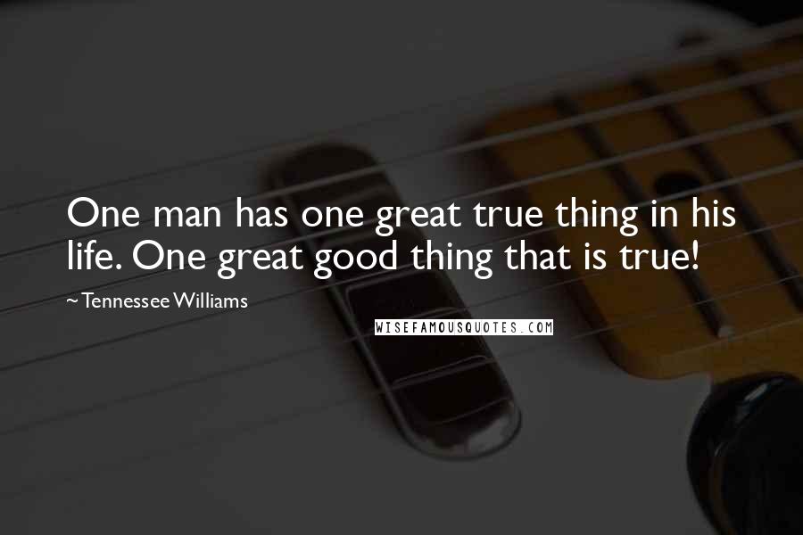 Tennessee Williams Quotes: One man has one great true thing in his life. One great good thing that is true!