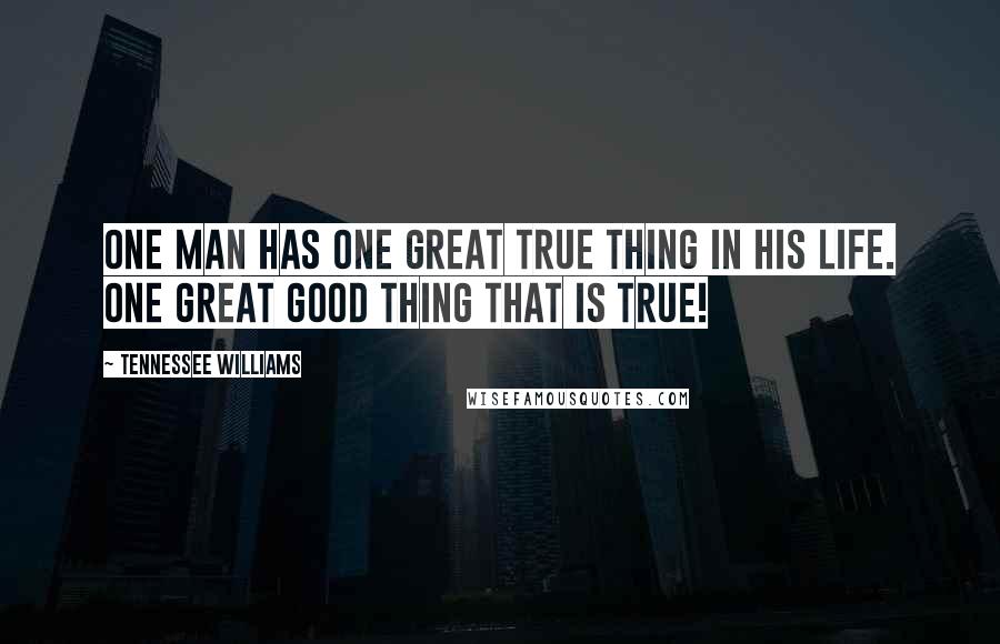 Tennessee Williams Quotes: One man has one great true thing in his life. One great good thing that is true!