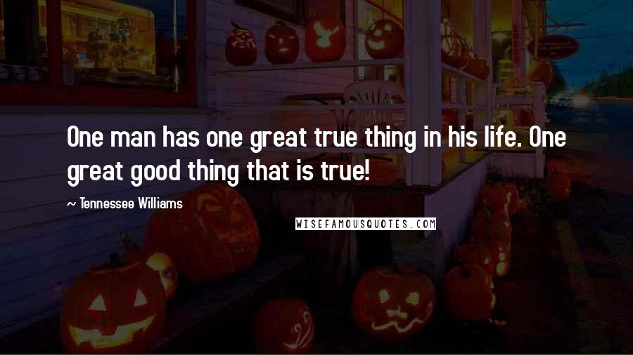 Tennessee Williams Quotes: One man has one great true thing in his life. One great good thing that is true!