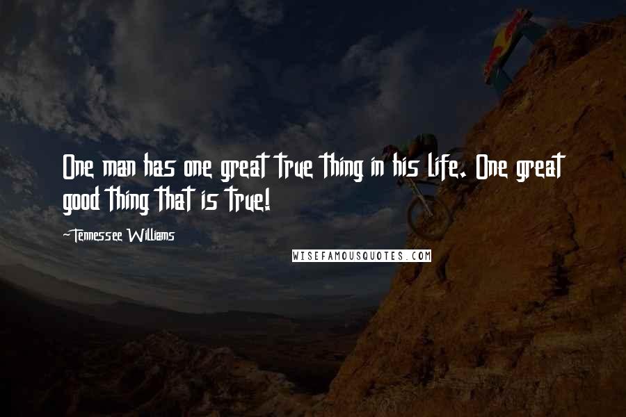 Tennessee Williams Quotes: One man has one great true thing in his life. One great good thing that is true!