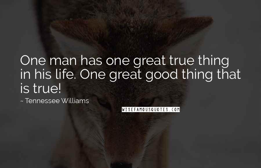 Tennessee Williams Quotes: One man has one great true thing in his life. One great good thing that is true!