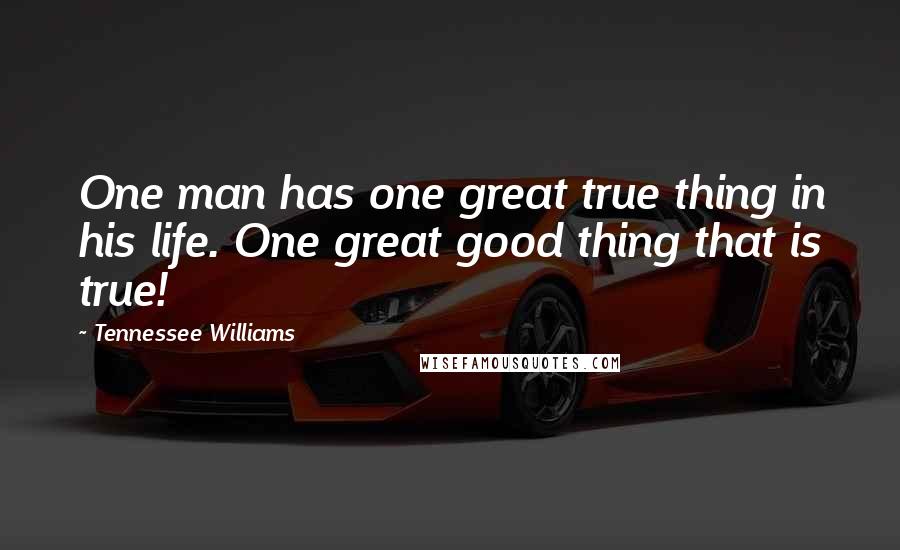 Tennessee Williams Quotes: One man has one great true thing in his life. One great good thing that is true!