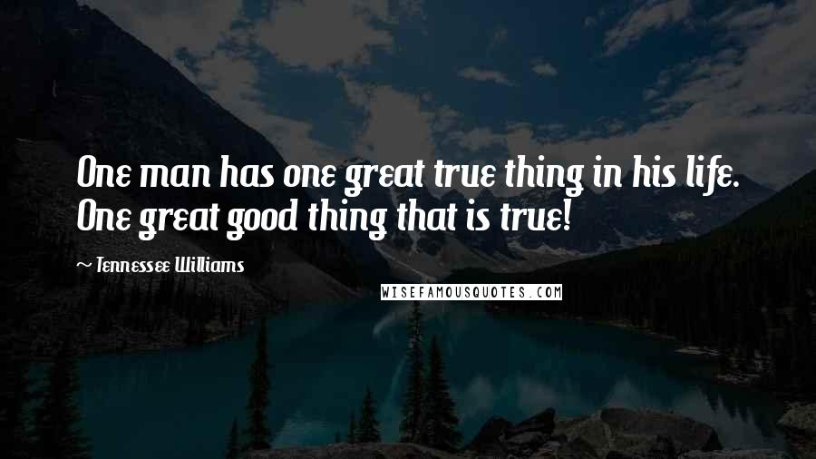 Tennessee Williams Quotes: One man has one great true thing in his life. One great good thing that is true!