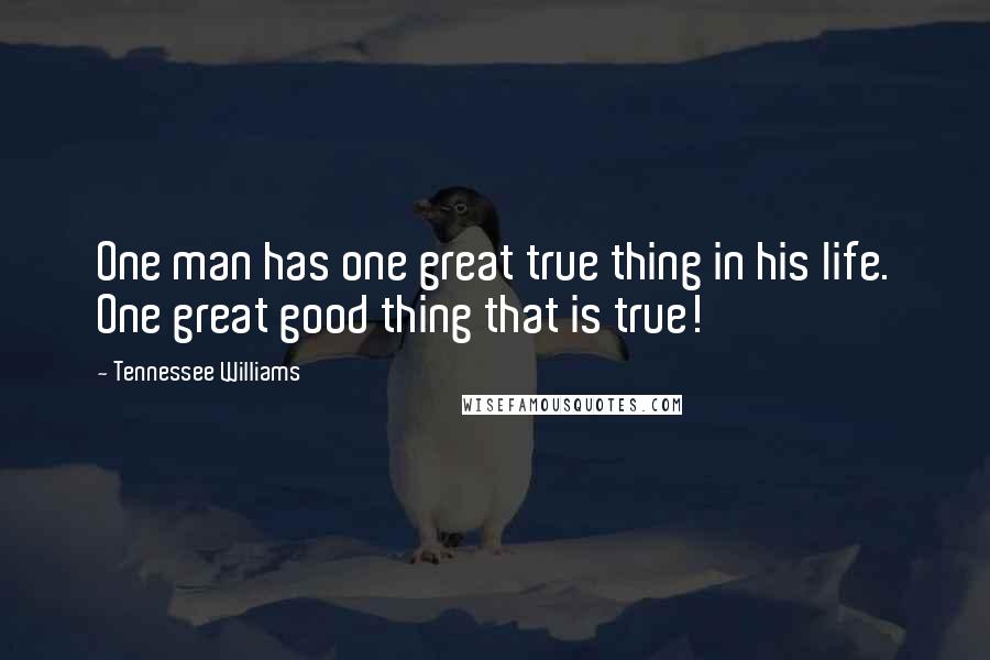 Tennessee Williams Quotes: One man has one great true thing in his life. One great good thing that is true!