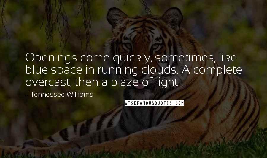 Tennessee Williams Quotes: Openings come quickly, sometimes, like blue space in running clouds. A complete overcast, then a blaze of light ...